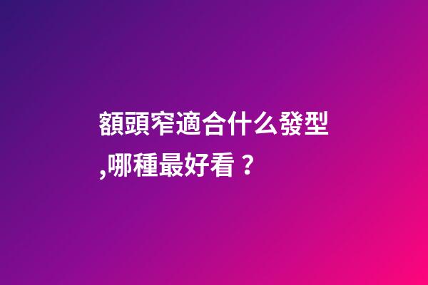 額頭窄適合什么發型,哪種最好看？
